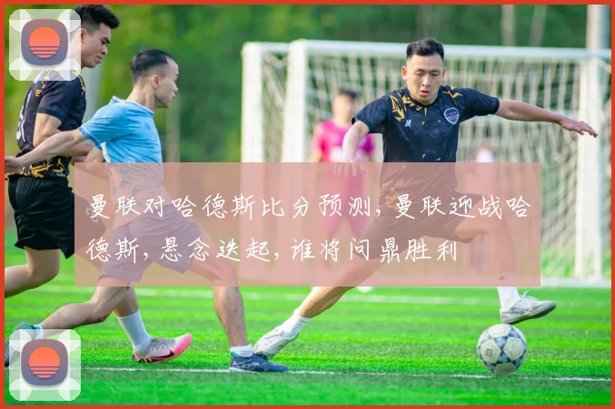 曼联对哈德斯比分预测,曼联迎战哈德斯,悬念迭起,谁将问鼎胜利