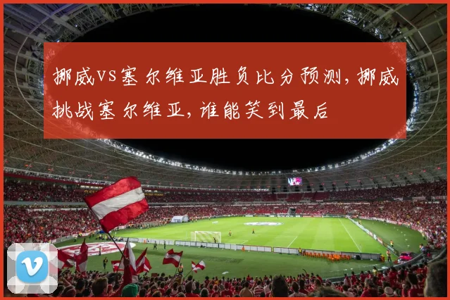 挪威vs塞尔维亚胜负比分预测,挪威挑战塞尔维亚,谁能笑到最后