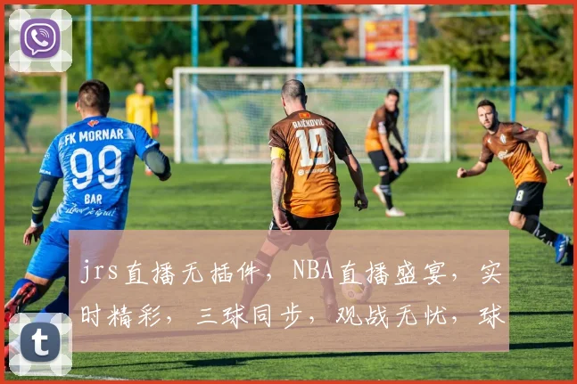 jrs直播无插件，NBA直播盛宴，实时精彩，三球同步，观战无忧，球迷必备