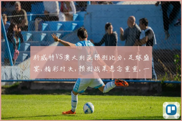 科威特VS澳大利亚预测比分,足球盛宴,精彩对决,预测战果悬念重重,一触即发
