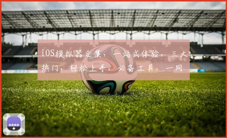 iOS模拟器合集，一站式体验，三大热门，轻松上手，必备工具，一网打尽