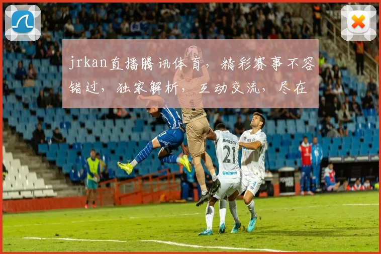 jrkan直播腾讯体育，精彩赛事不容错过，独家解析，互动交流，尽在直播现场，三重惊喜等你来