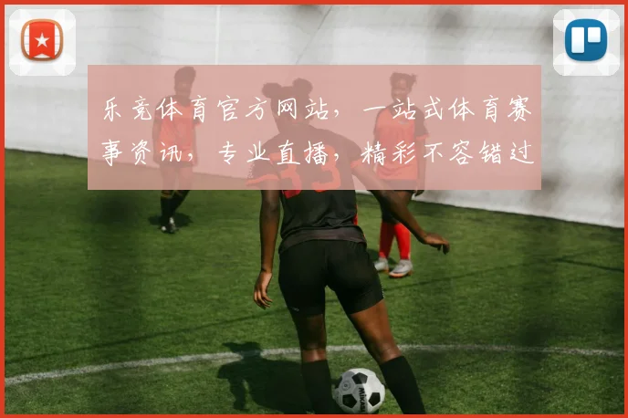 乐竞体育官方网站，一站式体育赛事资讯，专业直播，精彩不容错过，官方入口，立即访问，体验非凡