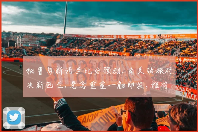 秘鲁与新西兰比分预测,南美劲旅对决新西兰,悬念重重一触即发,谁将问鼎