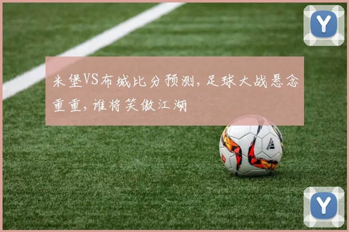 米堡VS布城比分预测,足球大战悬念重重,谁将笑傲江湖